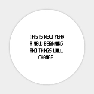 THIS IS NEW YEAR A NEW BEGINNING AND THINGS WILL CHANGE Magnet